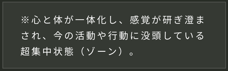 心と体が一体化し、感覚が研ぎ澄まされ、今の活動や行動に没頭している超集中状態(ゾーン)。